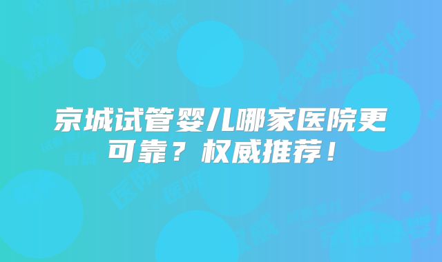 京城试管婴儿哪家医院更可靠?权威推荐!