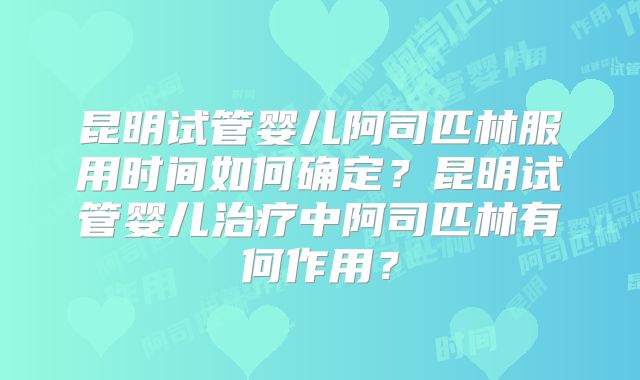 昆明试管婴儿阿司匹林服用时间如何确定?昆明试管婴儿治疗中阿司匹林有何作用?