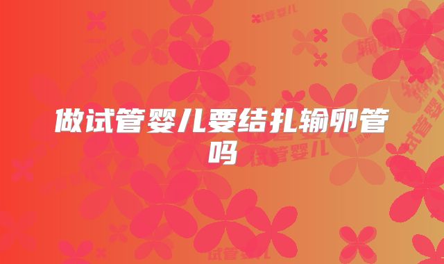 做试管婴儿要结扎输卵管吗