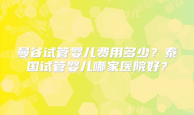 曼谷试管婴儿费用多少？泰国试管婴儿哪家医院好？