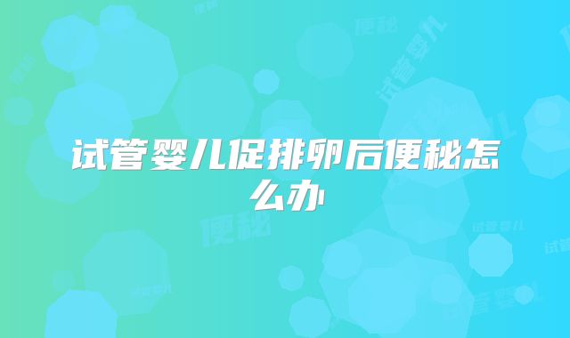 试管婴儿促排卵后便秘怎么办