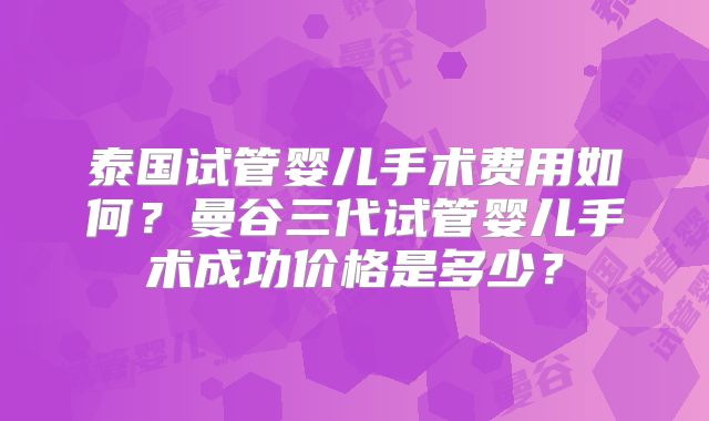 泰国试管婴儿手术费用如何?曼谷三代试管婴儿手术成功价格是多少?