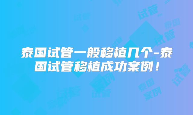 泰国试管一般移植几个-泰国试管移植成功案例!