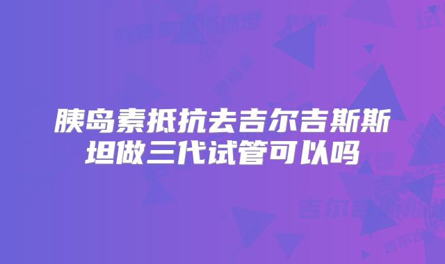 胰岛素抵抗去吉尔吉斯斯坦做三代试管可以吗
