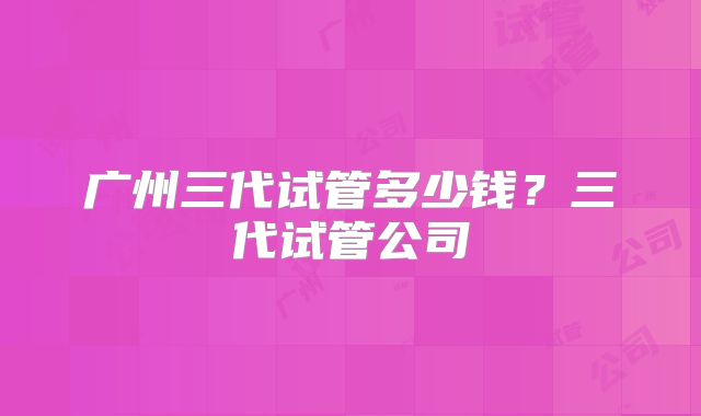 广州三代试管多少钱?三代试管公司