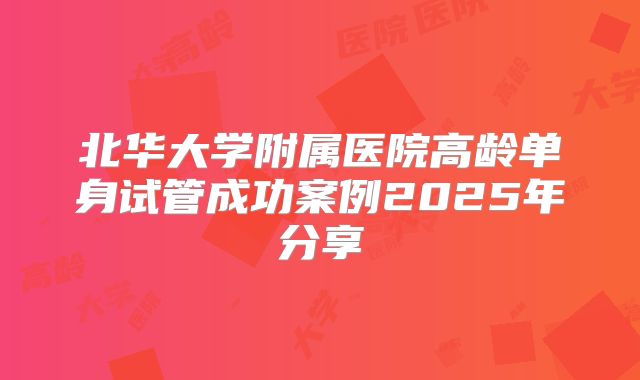 北华大学附属医院高龄单身试管成功案例2025年分享