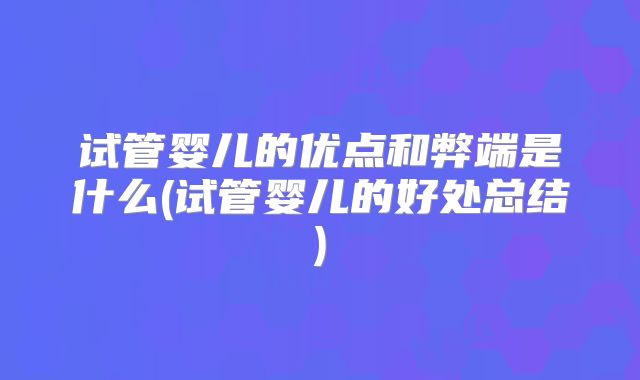 试管婴儿的优点和弊端是什么(试管婴儿的好处总结)