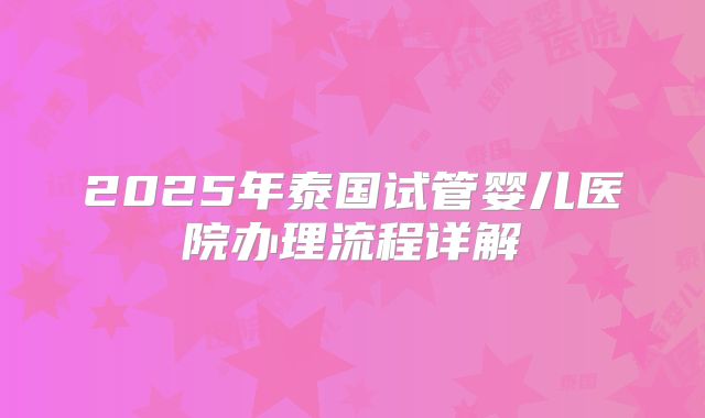 2025年泰国试管婴儿医院办理流程详解