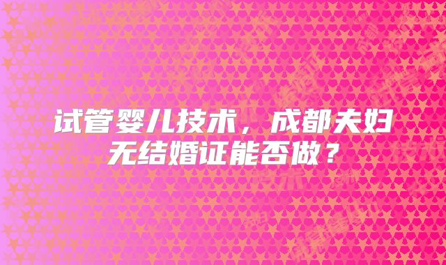 试管婴儿技术，成都夫妇无结婚证能否做？