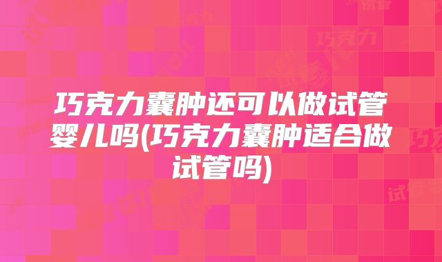巧克力囊肿还可以做试管婴儿吗(巧克力囊肿适合做试管吗)