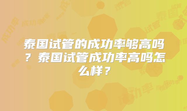 泰国试管的成功率够高吗?泰国试管成功率高吗怎么样?