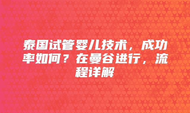 泰国试管婴儿技术,成功率如何?在曼谷进行,流程详解