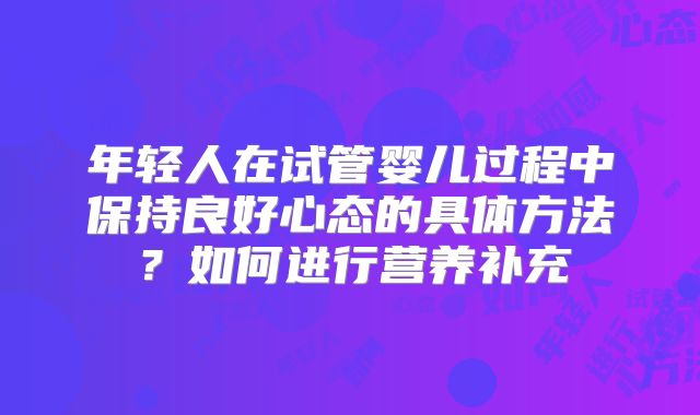 年轻人在试管婴儿过程中保持良好心态的具体方法?如何进行营养补充