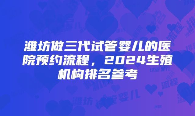 潍坊做三代试管婴儿的医院预约流程,2024生殖机构排名参考