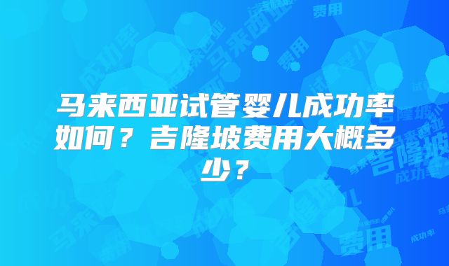 马来西亚试管婴儿成功率如何？吉隆坡费用大概多少？