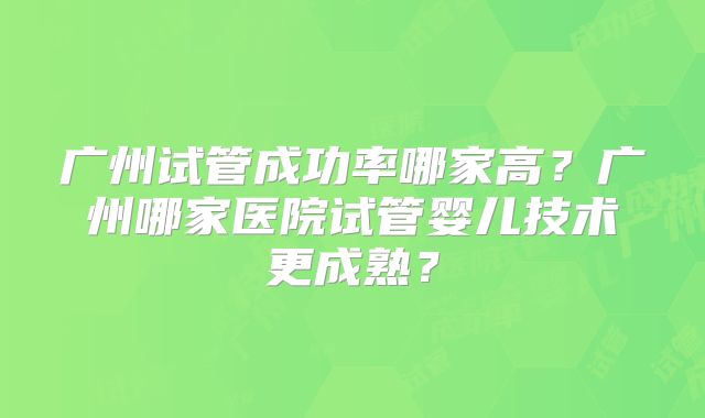 广州试管成功率哪家高？广州哪家医院试管婴儿技术更成熟？