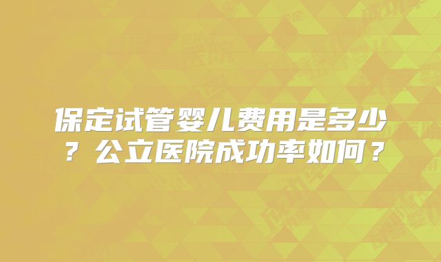 保定试管婴儿费用是多少？公立医院成功率如何？