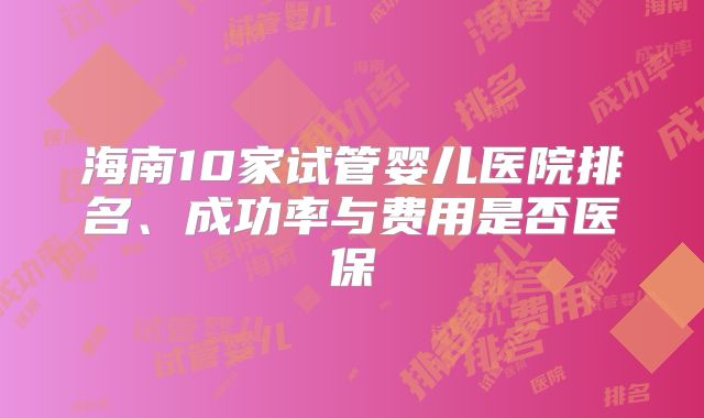 海南10家试管婴儿医院排名、成功率与费用是否医保