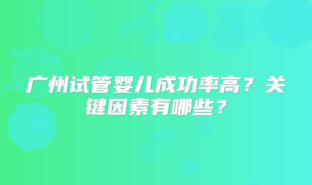 广州试管婴儿成功率高？关键因素有哪些？