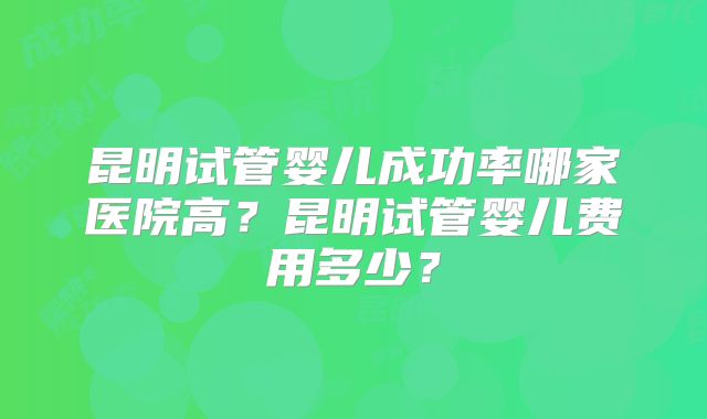 昆明试管婴儿成功率哪家医院高?昆明试管婴儿费用多少?