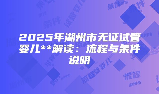 2025年湖州市无证试管婴儿**解读：流程与条件说明