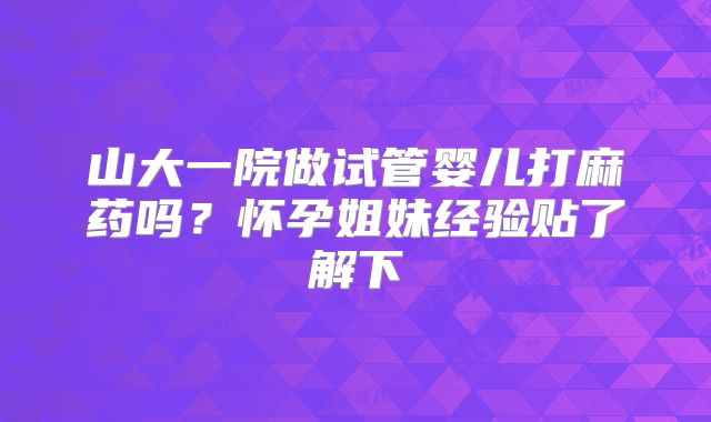 山大一院做试管婴儿打麻药吗?怀孕姐妹经验贴了解下