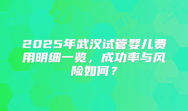 2025年武汉试管婴儿费用明细一览，成功率与风险如何？