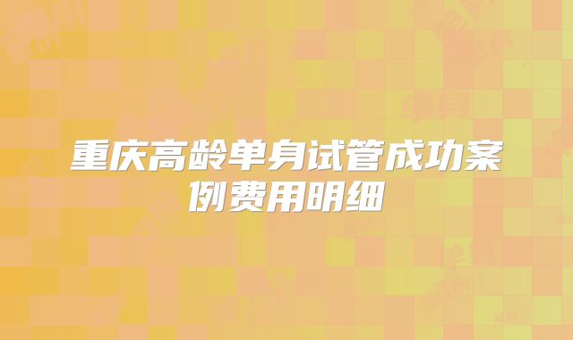 重庆高龄单身试管成功案例费用明细