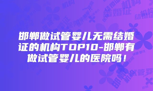邯郸做试管婴儿无需结婚证的机构TOP10-邯郸有做试管婴儿的医院吗!