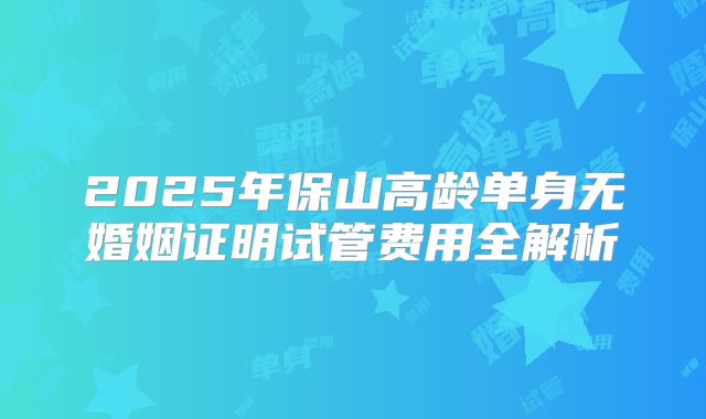 2025年保山高龄单身无婚姻证明试管费用全解析