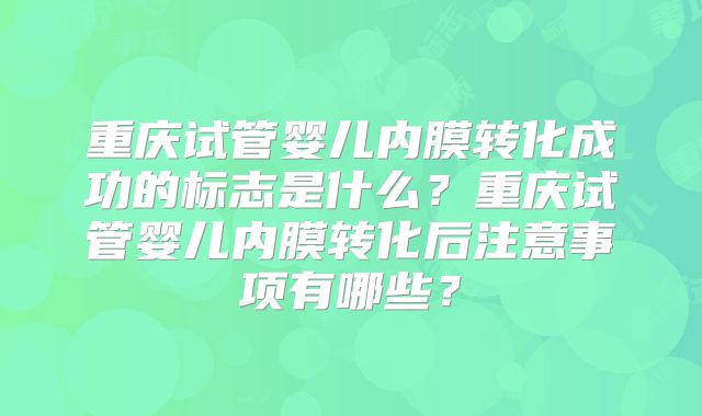 重庆试管婴儿内膜转化成功的标志是什么？重庆试管婴儿内膜转化后注意事项有哪些？