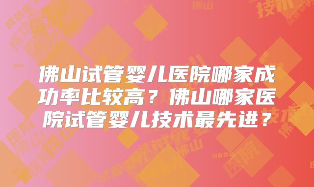 佛山试管婴儿医院哪家成功率比较高？佛山哪家医院试管婴儿技术最先进？