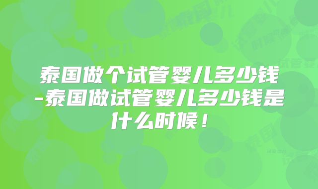 泰国做个试管婴儿多少钱-泰国做试管婴儿多少钱是什么时候！