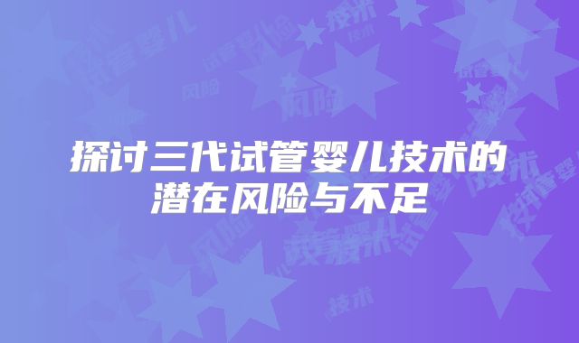 探讨三代试管婴儿技术的潜在风险与不足