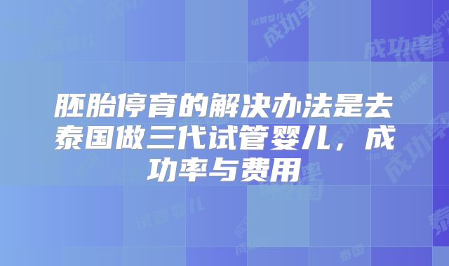 胚胎停育的解决办法是去泰国做三代试管婴儿,成功率与费用