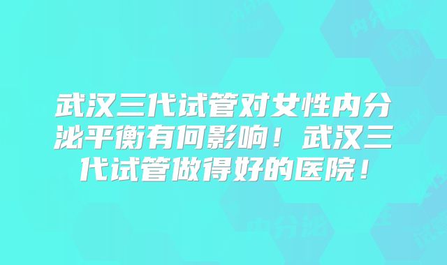 武汉三代试管对女性内分泌平衡有何影响!武汉三代试管做得好的医院!