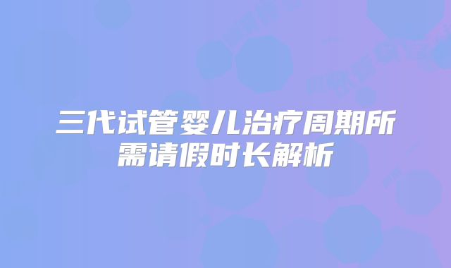 三代试管婴儿治疗周期所需请假时长解析