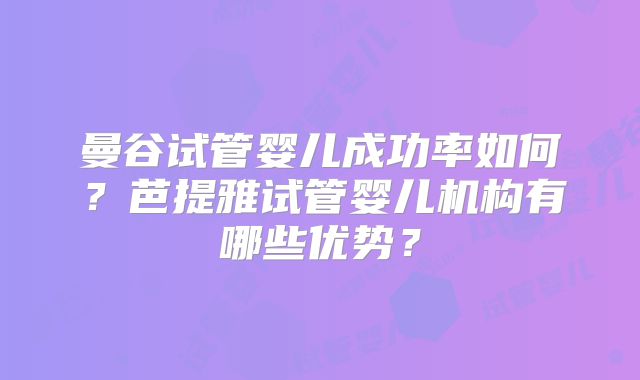 曼谷试管婴儿成功率如何？芭提雅试管婴儿机构有哪些优势？