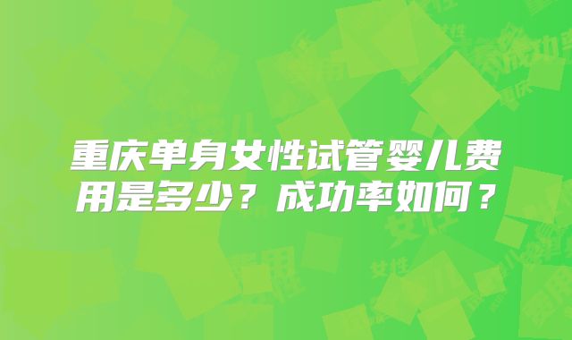 重庆单身女性试管婴儿费用是多少？成功率如何？