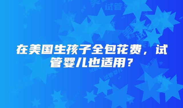 在美国生孩子全包花费，试管婴儿也适用？