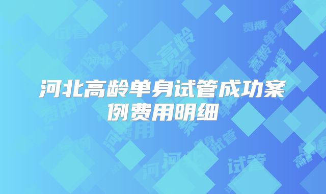 河北高龄单身试管成功案例费用明细