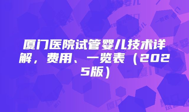 厦门医院试管婴儿技术详解,费用、一览表(2025版)