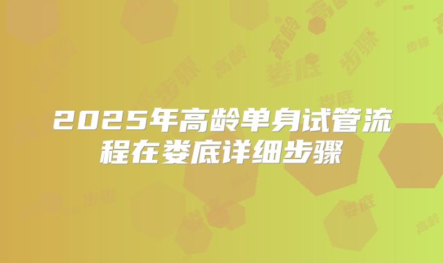 2025年高龄单身试管流程在娄底详细步骤