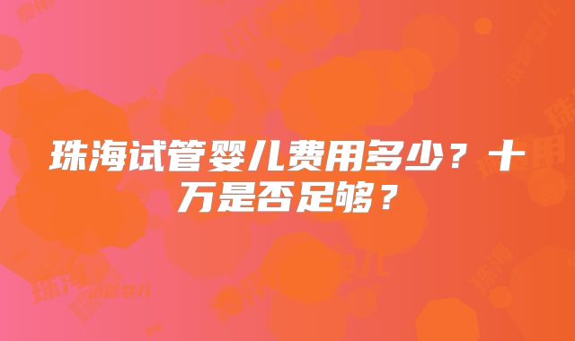 珠海试管婴儿费用多少？十万是否足够？