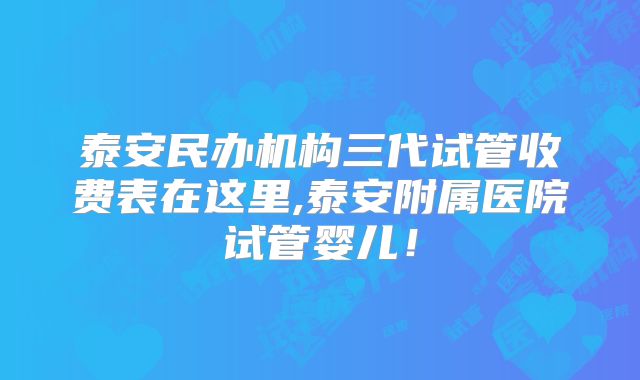 泰安民办机构三代试管收费表在这里,泰安附属医院试管婴儿!