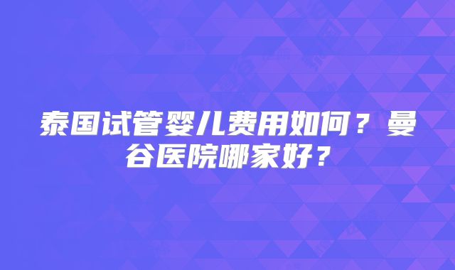 泰国试管婴儿费用如何?曼谷医院哪家好?