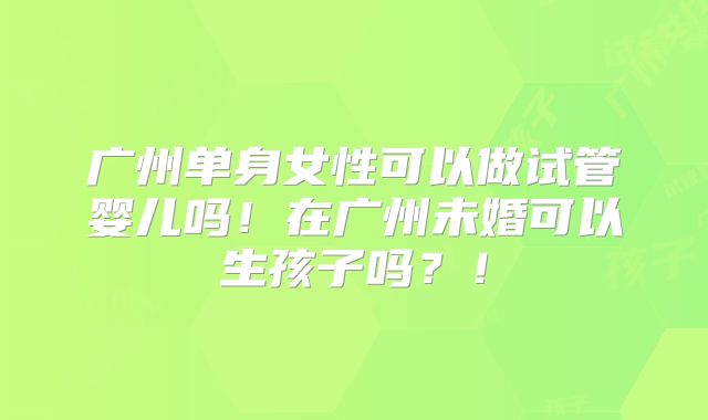 广州单身女性可以做试管婴儿吗!在广州未婚可以生孩子吗?!