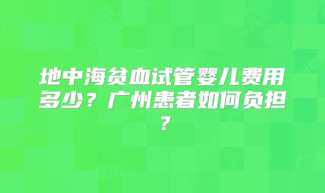 地中海贫血试管婴儿费用多少？广州患者如何负担？