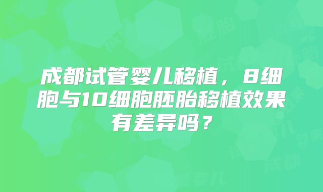 成都试管婴儿移植,8细胞与10细胞胚胎移植效果有差异吗?