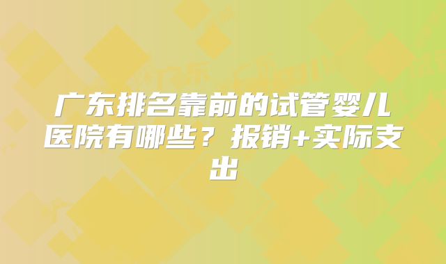 广东排名靠前的试管婴儿医院有哪些?报销+实际支出
